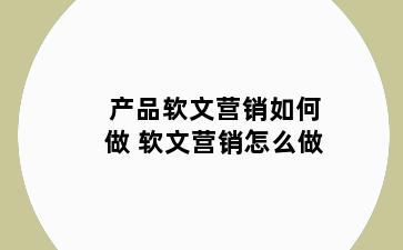 产品软文营销如何做 软文营销怎么做